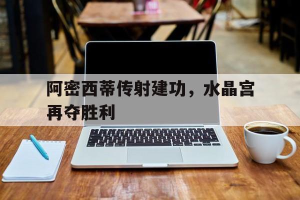 阿密西蒂传射建功，水晶宫再夺胜利的简单介绍