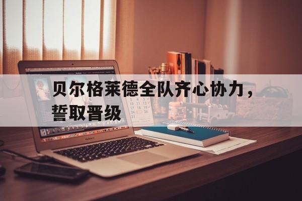 开云官网-贝尔格莱德全队齐心协力，誓取晋级的简单介绍